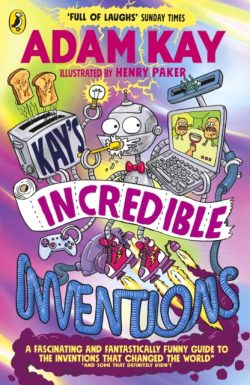 'Kay's Incredible Inventions' A fascinating and fantastically funny guide to inventions that changed the world (and some that definitely didn't) by Adam Kay